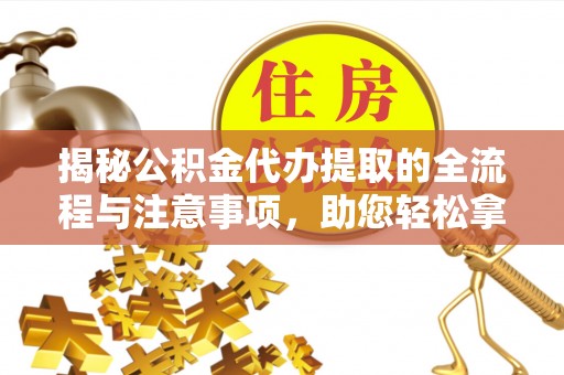 平远揭秘公积金代办提取的全流程与注意事项，助您轻松拿回属于自己的钱