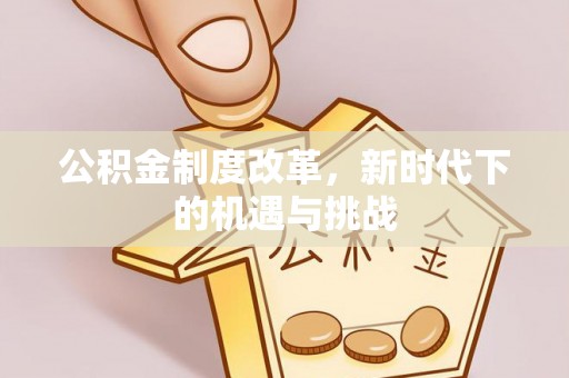 平远公积金制度改革，新时代下的机遇与挑战