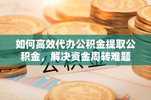 平远如何高效代办公积金提取公积金，解决资金周转难题