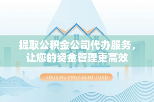平远提取公积金公司代办服务，让您的资金管理更高效