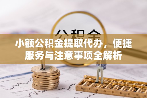 平远小额公积金提取代办，便捷服务与注意事项全解析