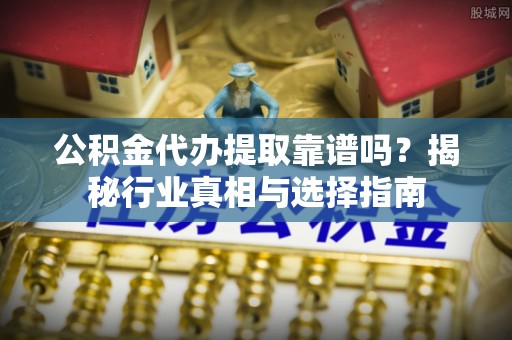 平远公积金代办提取靠谱吗？揭秘行业真相与选择指南