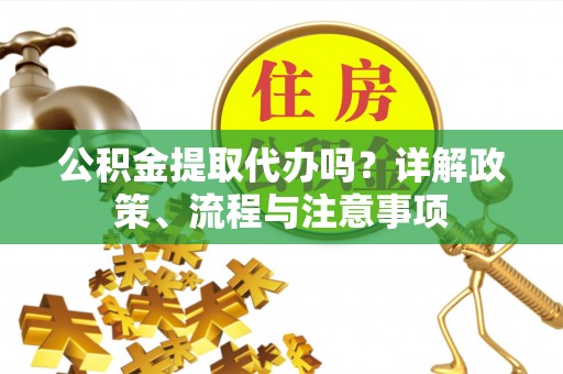 平远公积金提取代办吗？详解政策、流程与注意事项