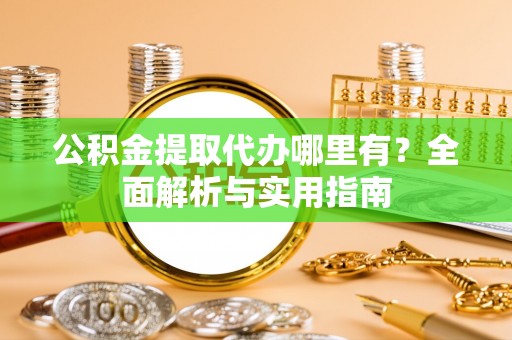 平远公积金提取代办哪里有？全面解析与实用指南