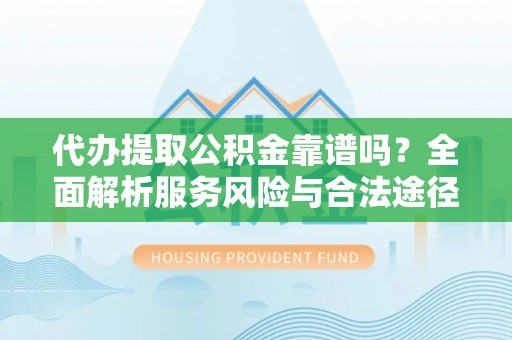 平远代办提取公积金靠谱吗？全面解析服务风险与合法途径