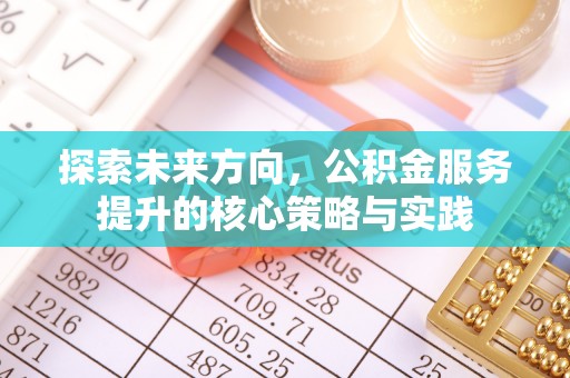平远探索未来方向，公积金服务提升的核心策略与实践