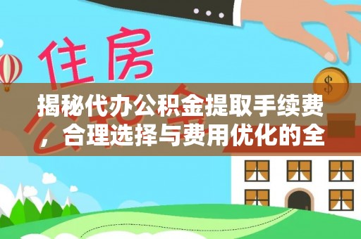 平远揭秘代办公积金提取手续费，合理选择与费用优化的全面解析