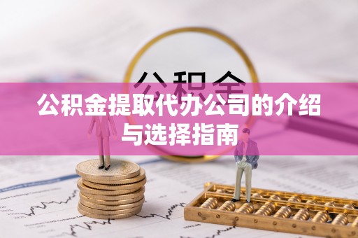 平远公积金提取代办公司的介绍与选择指南
