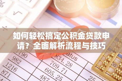 平远如何轻松搞定公积金贷款申请？全面解析流程与技巧