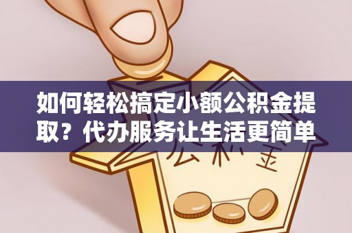 平远如何轻松搞定小额公积金提取？代办服务让生活更简单