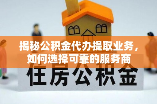 平远揭秘公积金代办提取业务，如何选择可靠的服务商