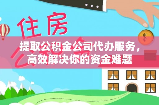 平远提取公积金公司代办服务，高效解决你的资金难题
