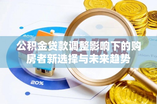 平远公积金贷款调整影响下的购房者新选择与未来趋势