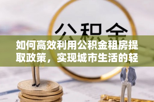 平远如何高效利用公积金租房提取政策，实现城市生活的轻松负担