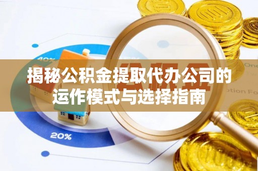 平远揭秘公积金提取代办公司的运作模式与选择指南