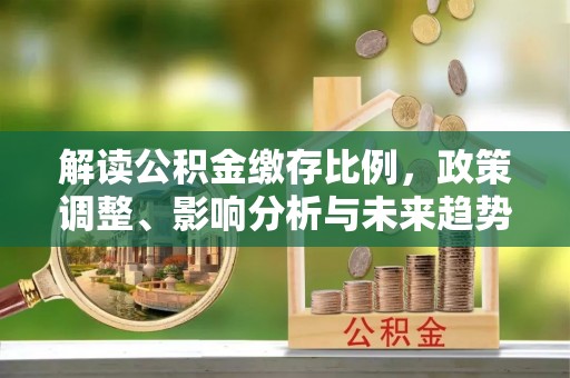 平远解读公积金缴存比例，政策调整、影响分析与未来趋势
