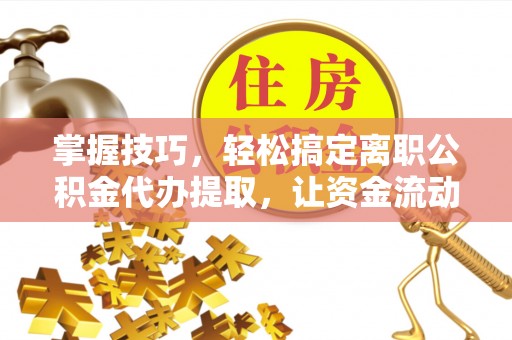 平远掌握技巧，轻松搞定离职公积金代办提取，让资金流动更便捷