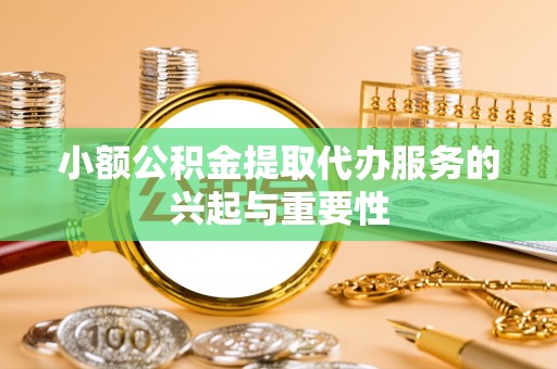 平远小额公积金提取代办服务的兴起与重要性