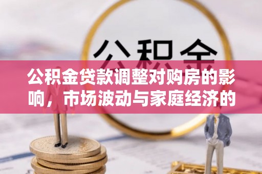 平远公积金贷款调整对购房的影响，市场波动与家庭经济的新考量