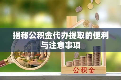 平远揭秘公积金代办提取的便利与注意事项