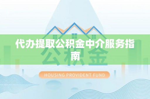 平远代办提取公积金中介服务指南