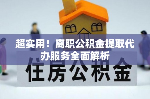 平远超实用！离职公积金提取代办服务全面解析