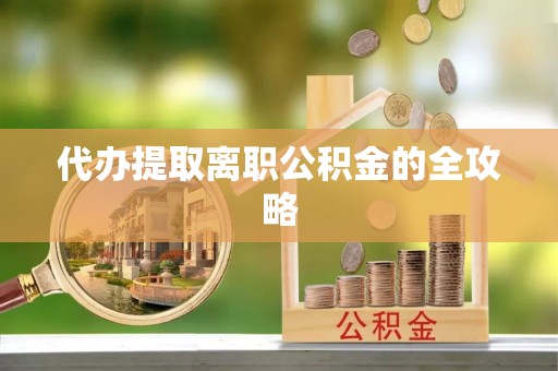 平远代办提取离职公积金的全攻略