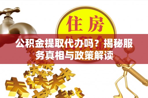 平远公积金提取代办吗？揭秘服务真相与政策解读