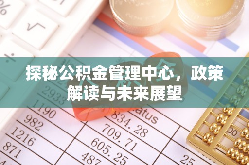 平远探秘公积金管理中心，政策解读与未来展望