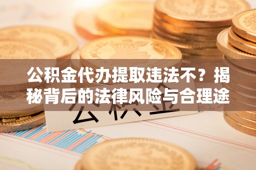平远公积金代办提取违法不？揭秘背后的法律风险与合理途径