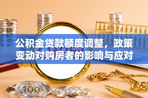 平远公积金贷款额度调整，政策变动对购房者的影响与应对策略