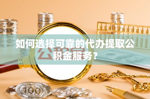 平远如何选择可靠的代办提取公积金服务？