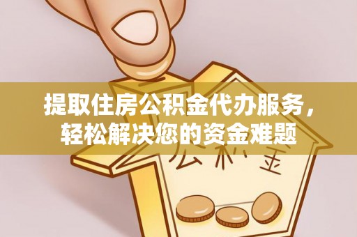 平远提取住房公积金代办服务，轻松解决您的资金难题