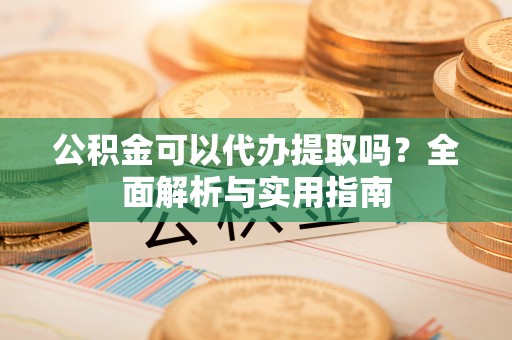 平远公积金可以代办提取吗？全面解析与实用指南