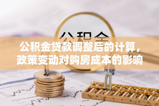 平远公积金贷款调整后的计算，政策变动对购房成本的影响分析