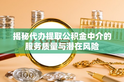 平远揭秘代办提取公积金中介的服务质量与潜在风险