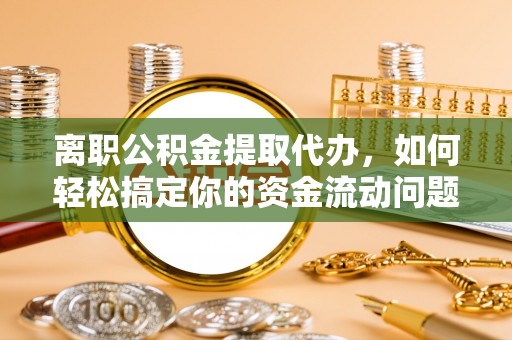 平远离职公积金提取代办，如何轻松搞定你的资金流动问题