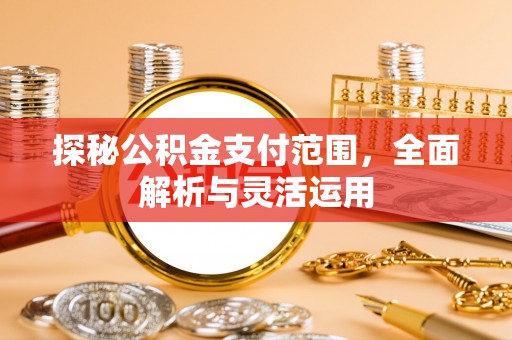 平远探秘公积金支付范围，全面解析与灵活运用