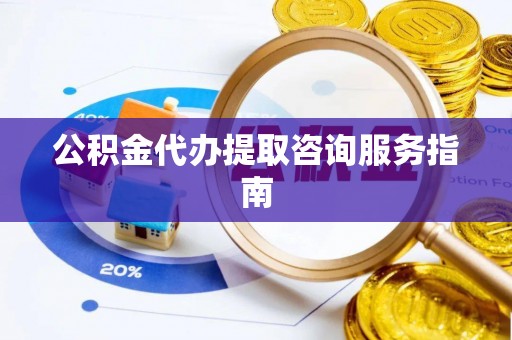 平远公积金代办提取咨询服务指南