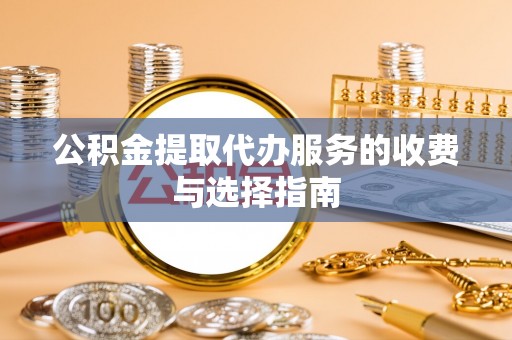 平远公积金提取代办服务的收费与选择指南