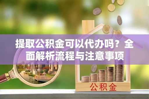 平远提取公积金可以代办吗？全面解析流程与注意事项