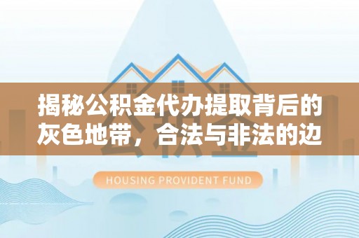 平远揭秘公积金代办提取背后的灰色地带，合法与非法的边界