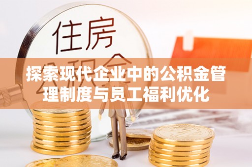 平远探索现代企业中的公积金管理制度与员工福利优化