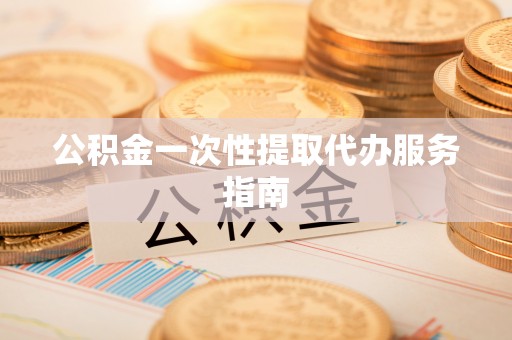 平远公积金一次性提取代办服务指南