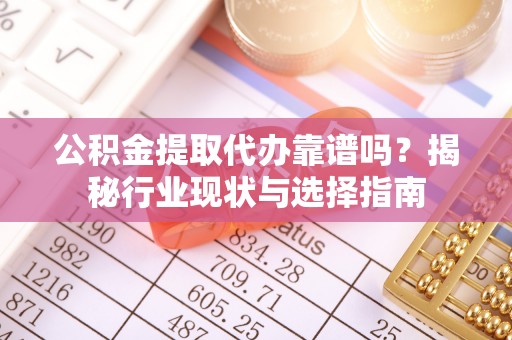 平远公积金提取代办靠谱吗？揭秘行业现状与选择指南