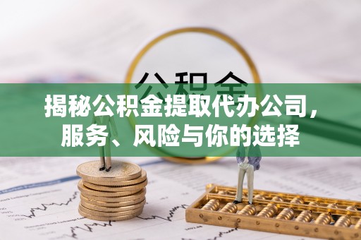 平远揭秘公积金提取代办公司，服务、风险与你的选择