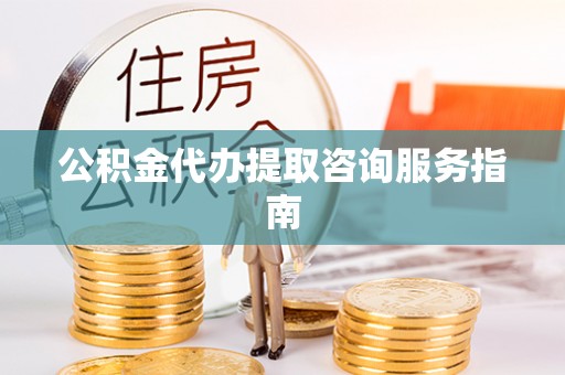 平远公积金代办提取咨询服务指南