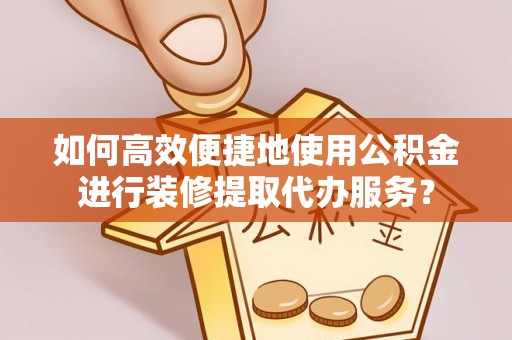 平远如何高效便捷地使用公积金进行装修提取代办服务？