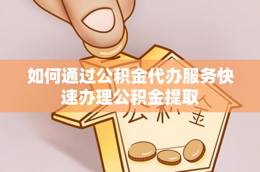 平远如何通过公积金代办服务快速办理公积金提取