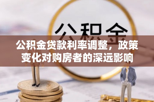 平远公积金贷款利率调整，政策变化对购房者的深远影响